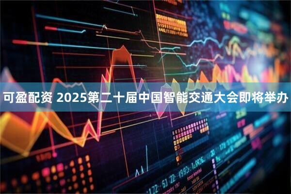 可盈配资 2025第二十届中国智能交通大会即将举办