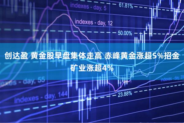 创达盈 黄金股早盘集体走高 赤峰黄金涨超5%招金矿业涨超4%