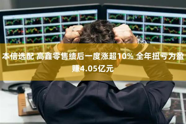 本信选配 高鑫零售绩后一度涨超10% 全年扭亏为盈赚4.05亿元