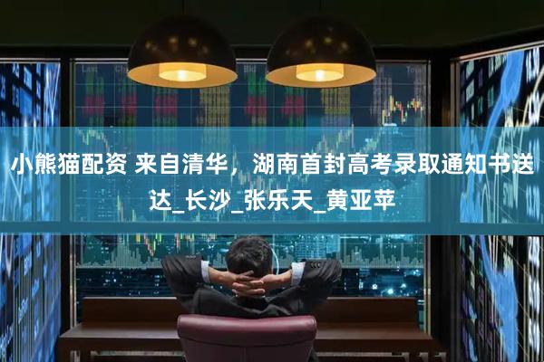 小熊猫配资 来自清华，湖南首封高考录取通知书送达_长沙_张乐天_黄亚苹