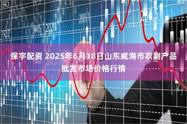 保宇配资 2025年6月18日山东威海市农副产品批发市场价格行情