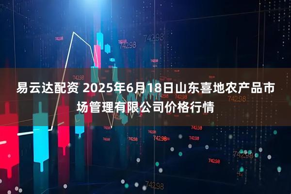 易云达配资 2025年6月18日山东喜地农产品市场管理有限公司价格行情