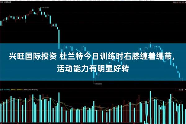 兴旺国际投资 杜兰特今日训练时右膝缠着绷带, 活动能力有明显好转